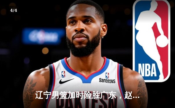 辽宁男篮加时险胜广东，赵继伟33+8+5率队挺进总决赛 - 4