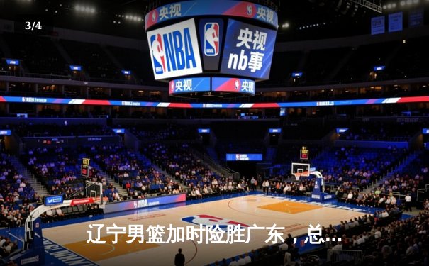 辽宁男篮加时险胜广东，总决赛2-1领先夺赛点 - 3