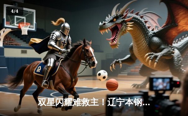 双星闪耀难救主！辽宁本钢加时憾负浙江东阳光，总比分战成1-1平 - 4